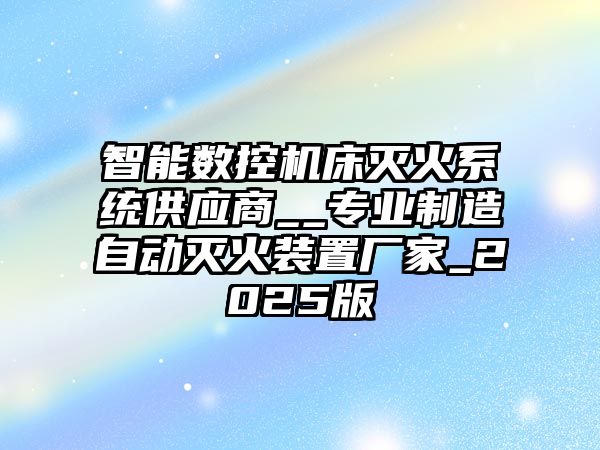 智能數控機床滅火系統供應商__專業制造自動滅火裝置廠家_2025版