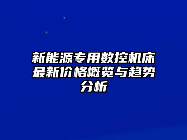 新能源專用數(shù)控機床最新價格概覽與趨勢分析