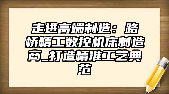 走進(jìn)高端制造：路橋精工數(shù)控機(jī)床制造商_打造精準(zhǔn)工藝典范