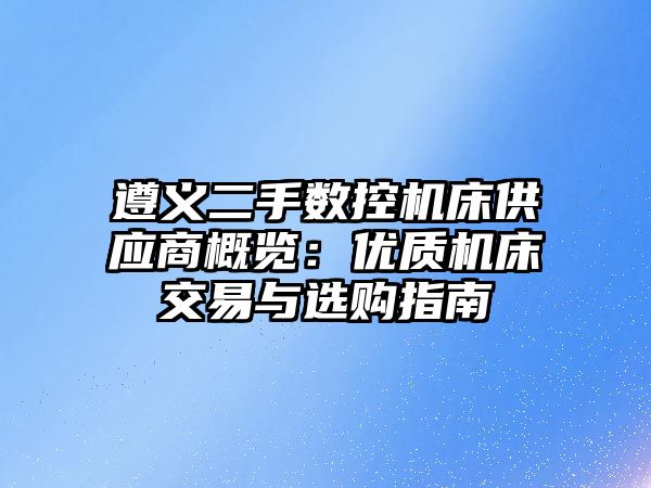 遵義二手?jǐn)?shù)控機(jī)床供應(yīng)商概覽：優(yōu)質(zhì)機(jī)床交易與選購指南