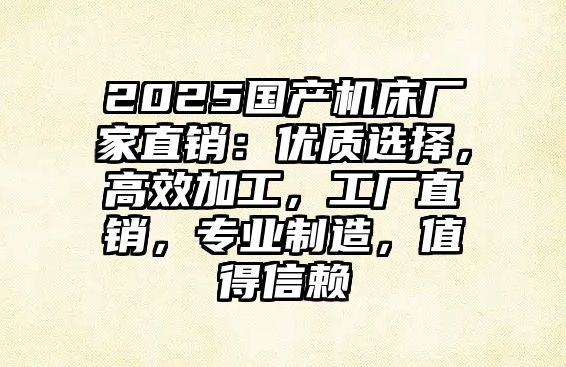 2025國產機床廠家直銷：優質選擇，高效加工，工廠直銷，專業制造，值得信賴