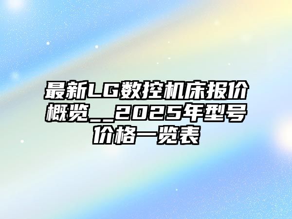 最新LG數(shù)控機(jī)床報(bào)價(jià)概覽__2025年型號價(jià)格一覽表