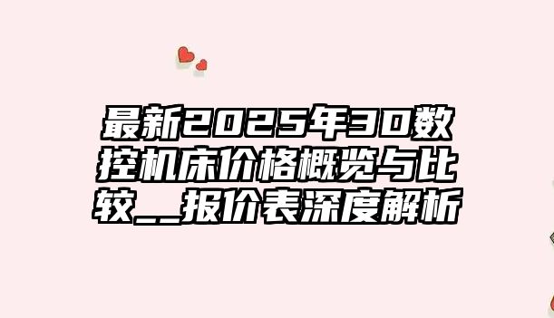 最新2025年3D數(shù)控機(jī)床價格概覽與比較__報價表深度解析