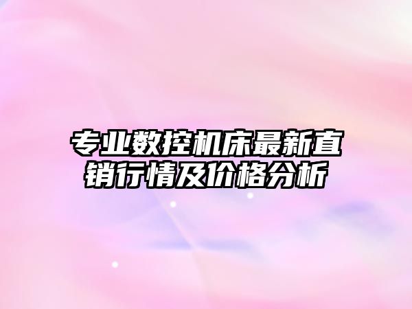 專業(yè)數(shù)控機(jī)床最新直銷行情及價格分析