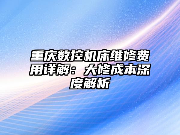 重慶數(shù)控機(jī)床維修費(fèi)用詳解：大修成本深度解析