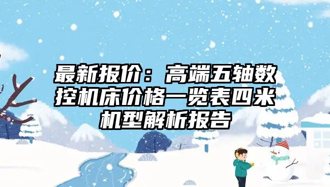 最新報價：高端五軸數(shù)控機(jī)床價格一覽表四米機(jī)型解析報告