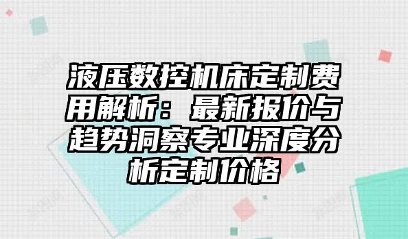液壓數(shù)控機(jī)床定制費(fèi)用解析：最新報(bào)價(jià)與趨勢(shì)洞察專(zhuān)業(yè)深度分析定制價(jià)格
