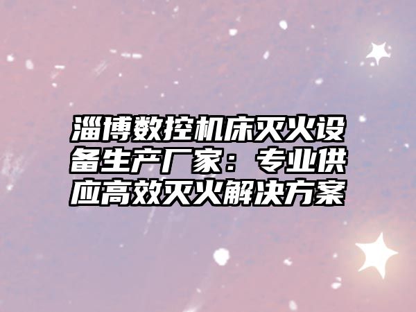 淄博數(shù)控機(jī)床滅火設(shè)備生產(chǎn)廠家：專業(yè)供應(yīng)高效滅火解決方案