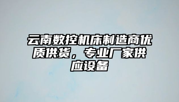 云南數(shù)控機床制造商優(yōu)質(zhì)供貨，專業(yè)廠家供應(yīng)設(shè)備