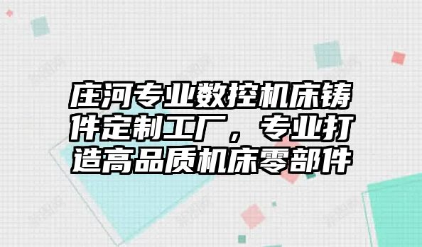 莊河專業(yè)數(shù)控機(jī)床鑄件定制工廠，專業(yè)打造高品質(zhì)機(jī)床零部件