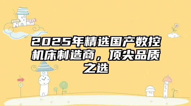 2025年精選國(guó)產(chǎn)數(shù)控機(jī)床制造商，頂尖品質(zhì)之選