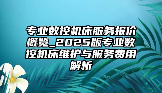 專業(yè)數(shù)控機床服務報價概覽_2025版專業(yè)數(shù)控機床維護與服務費用解析