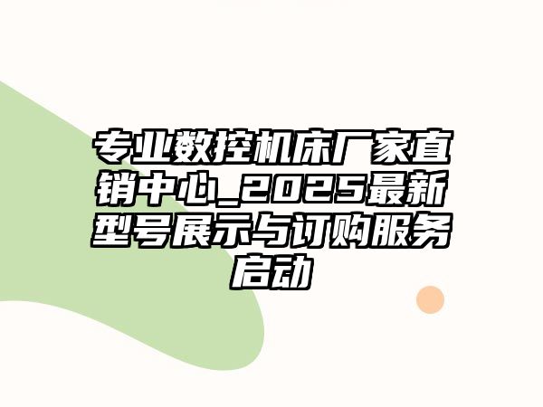 專業(yè)數(shù)控機(jī)床廠家直銷中心_2025最新型號(hào)展示與訂購(gòu)服務(wù)啟動(dòng)