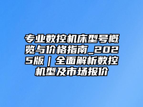 專業(yè)數(shù)控機(jī)床型號概覽與價格指南_2025版｜全面解析數(shù)控機(jī)型及市場報價
