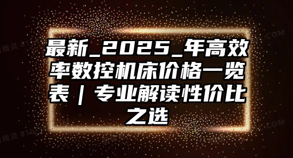 最新_2025_年高效率數控機床價格一覽表｜專業解讀性價比之選