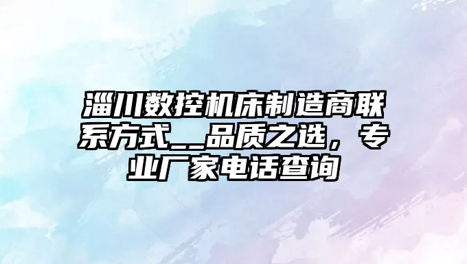 淄川數(shù)控機(jī)床制造商聯(lián)系方式__品質(zhì)之選，專業(yè)廠家電話查詢