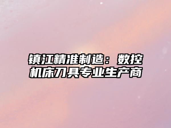 鎮江精準制造：數控機床刀具專業生產商
