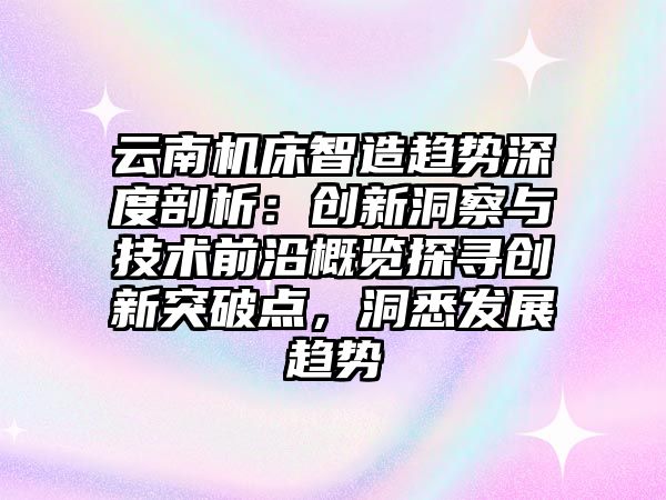 云南機床智造趨勢深度剖析：創(chuàng)新洞察與技術(shù)前沿概覽探尋創(chuàng)新突破點，洞悉發(fā)展趨勢