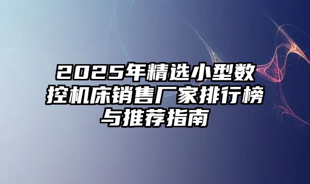 2025年精選小型數控機床銷售廠家排行榜與推薦指南
