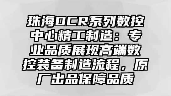 珠海DCR系列數控中心精工制造：專業品質展現高端數控裝備制造流程，原廠出品保障品質