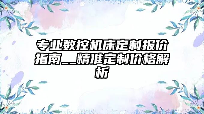 專業數控機床定制報價指南__精準定制價格解析