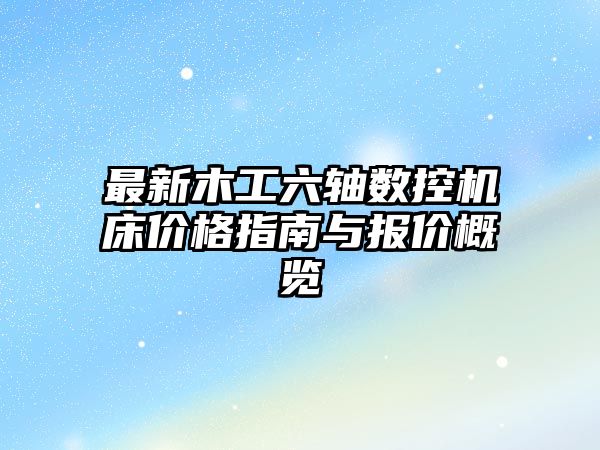 最新木工六軸數(shù)控機(jī)床價(jià)格指南與報(bào)價(jià)概覽