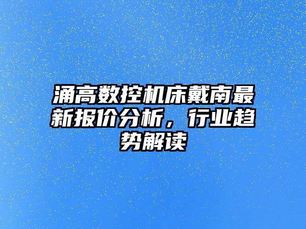 涌高數控機床戴南最新報價分析，行業趨勢解讀