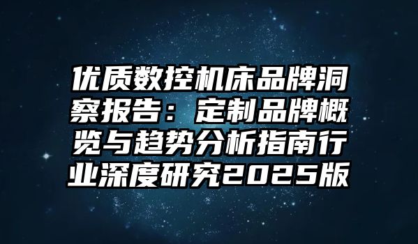優(yōu)質(zhì)數(shù)控機床品牌洞察報告：定制品牌概覽與趨勢分析指南行業(yè)深度研究2025版