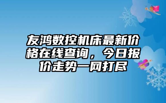 友鴻數(shù)控機床最新價格在線查詢，今日報價走勢一網(wǎng)打盡